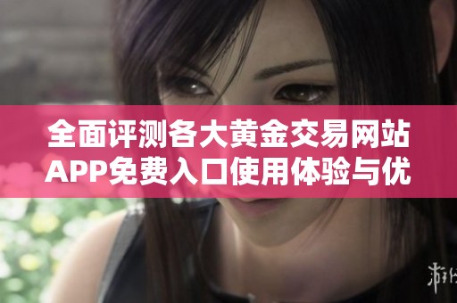 全面评测各大黄金交易网站APP免费入口使用体验与优势分析