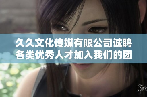 久久文化传媒有限公司诚聘各类优秀人才加入我们的团队
