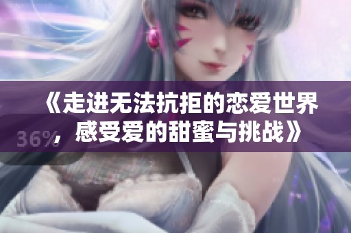 《走进无法抗拒的恋爱世界，感受爱的甜蜜与挑战》