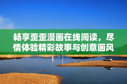 畅享歪歪漫画在线阅读，尽情体验精彩故事与创意画风