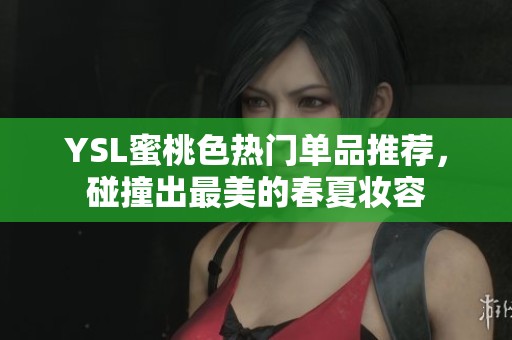 YSL蜜桃色热门单品推荐，碰撞出最美的春夏妆容