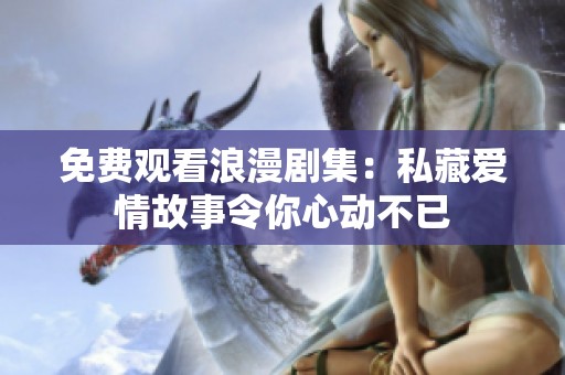 免费观看浪漫剧集：私藏爱情故事令你心动不已