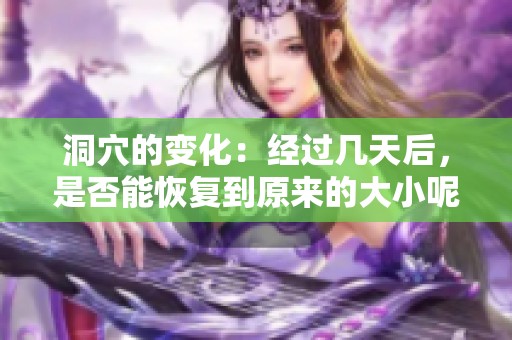 洞穴的变化：经过几天后，是否能恢复到原来的大小呢？