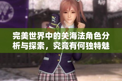 完美世界中的关海法角色分析与探索，究竟有何独特魅力