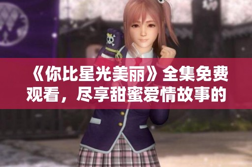 《你比星光美丽》全集免费观看，尽享甜蜜爱情故事的美妙旅程