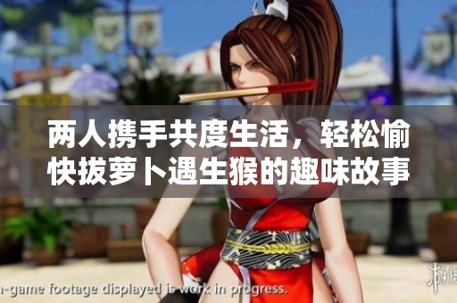 两人携手共度生活，轻松愉快拔萝卜遇生猴的趣味故事