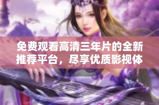 免费观看高清三年片的全新推荐平台，尽享优质影视体验