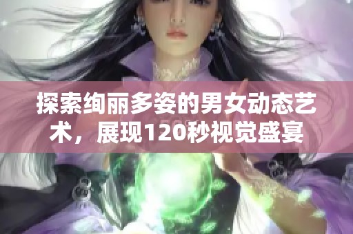 探索绚丽多姿的男女动态艺术，展现120秒视觉盛宴