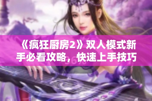 《疯狂厨房2》双人模式新手必看攻略，快速上手技巧与策略分享