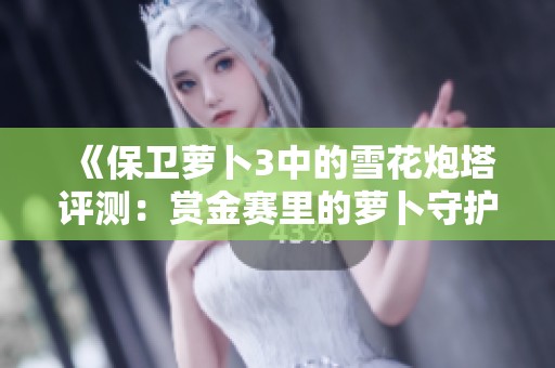 《保卫萝卜3中的雪花炮塔评测：赏金赛里的萝卜守护者解析》