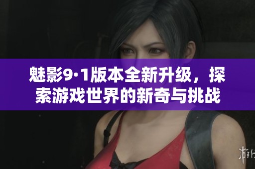 魅影9·1版本全新升级，探索游戏世界的新奇与挑战