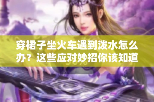 穿裙子坐火车遇到泼水怎么办？这些应对妙招你该知道