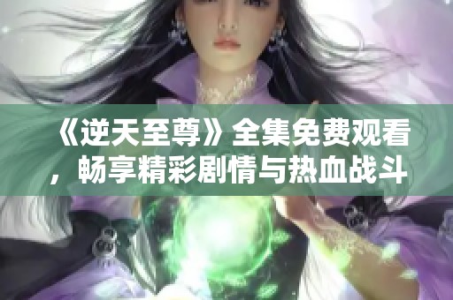 《逆天至尊》全集免费观看，畅享精彩剧情与热血战斗！