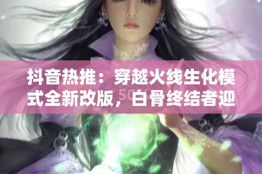 抖音热推：穿越火线生化模式全新改版，白骨终结者迎来救赎！