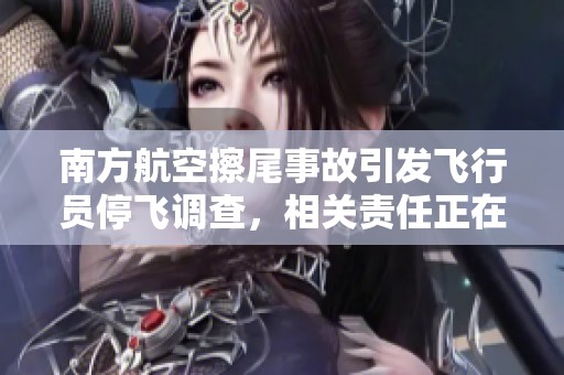 南方航空擦尾事故引发飞行员停飞调查，相关责任正在追查中