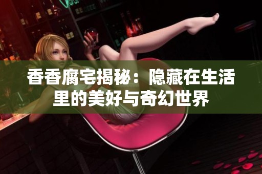 香香腐宅揭秘：隐藏在生活里的美好与奇幻世界