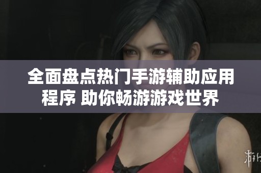 全面盘点热门手游辅助应用程序 助你畅游游戏世界