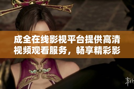 成全在线影视平台提供高清视频观看服务，畅享精彩影片体验