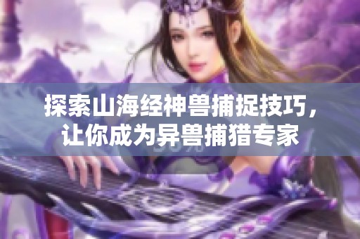 探索山海经神兽捕捉技巧，让你成为异兽捕猎专家