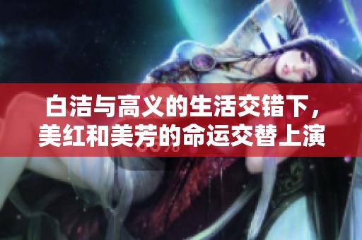 白洁与高义的生活交错下，美红和美芳的命运交替上演