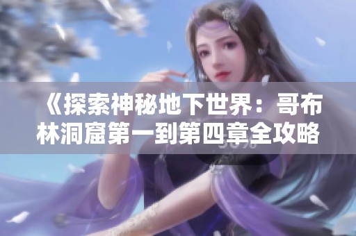 《探索神秘地下世界：哥布林洞窟第一到第四章全攻略》