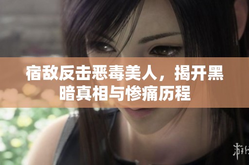 宿敌反击恶毒美人，揭开黑暗真相与惨痛历程