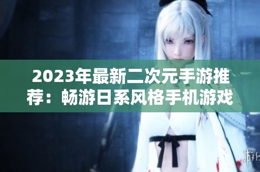 2023年最新二次元手游推荐：畅游日系风格手机游戏乐趣尽在其中