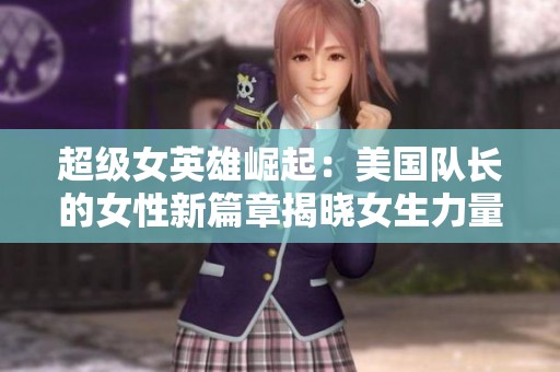 超级女英雄崛起：美国队长的女性新篇章揭晓女生力量