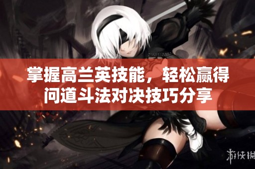 掌握高兰英技能，轻松赢得问道斗法对决技巧分享