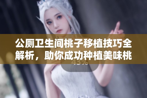 公厕卫生间桃子移植技巧全解析，助你成功种植美味桃子