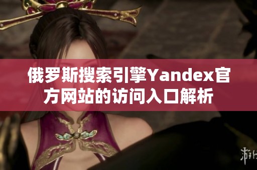 俄罗斯搜索引擎Yandex官方网站的访问入口解析