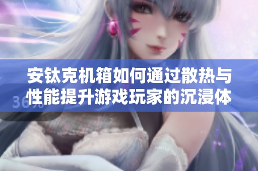 安钛克机箱如何通过散热与性能提升游戏玩家的沉浸体验