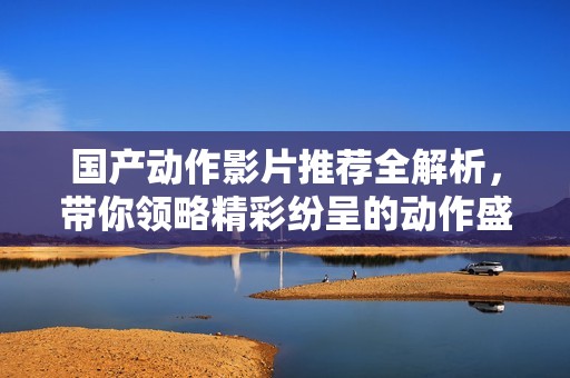 国产动作影片推荐全解析，带你领略精彩纷呈的动作盛宴