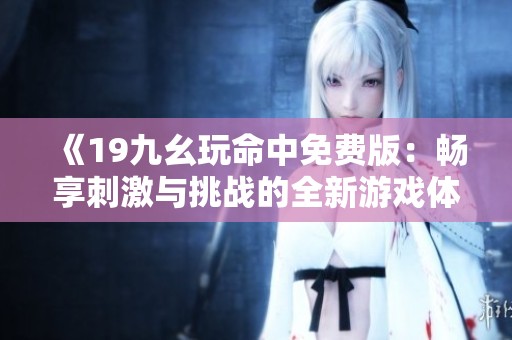 《19九幺玩命中免费版：畅享刺激与挑战的全新游戏体验》