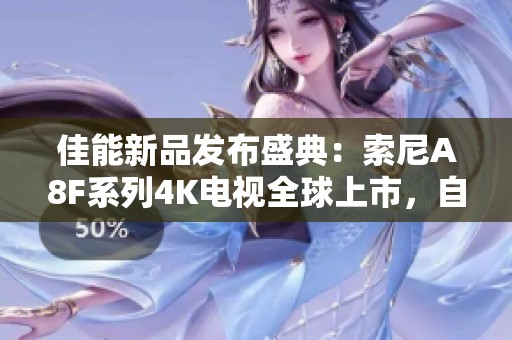 佳能新品发布盛典：索尼A8F系列4K电视全球上市，自然景观画面更为细腻