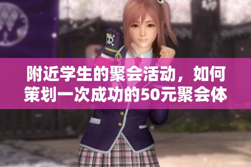 附近学生的聚会活动，如何策划一次成功的50元聚会体验