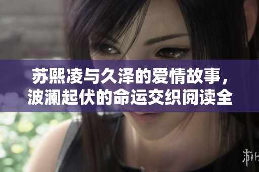 苏熙凌与久泽的爱情故事，波澜起伏的命运交织阅读全文