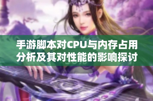 手游脚本对CPU与内存占用分析及其对性能的影响探讨