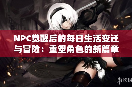 NPC觉醒后的每日生活变迁与冒险：重塑角色的新篇章