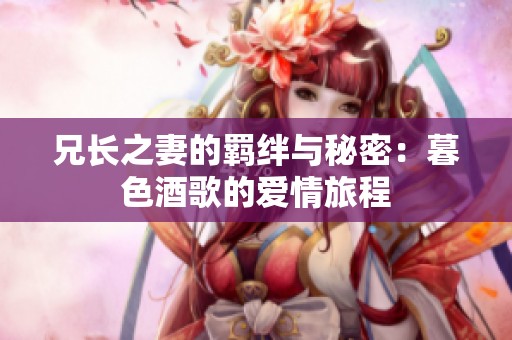 兄长之妻的羁绊与秘密：暮色酒歌的爱情旅程