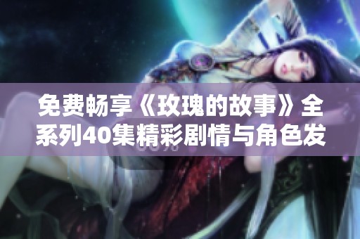 免费畅享《玫瑰的故事》全系列40集精彩剧情与角色发展