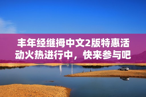 丰年经继拇中文2版特惠活动火热进行中，快来参与吧！