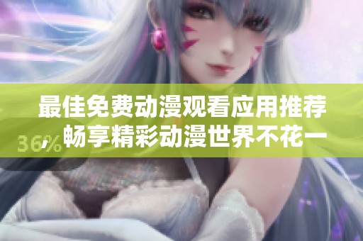 最佳免费动漫观看应用推荐，畅享精彩动漫世界不花一分钱