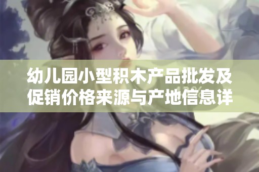 幼儿园小型积木产品批发及促销价格来源与产地信息详解