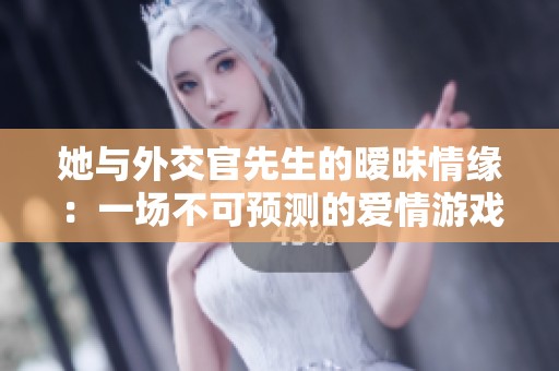 她与外交官先生的暧昧情缘：一场不可预测的爱情游戏
