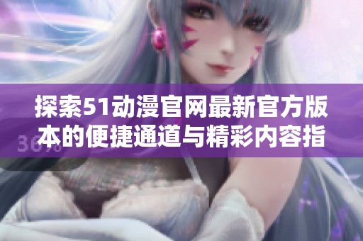 探索51动漫官网最新官方版本的便捷通道与精彩内容指南