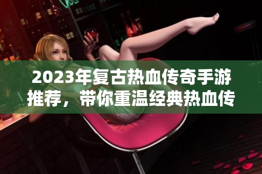 2023年复古热血传奇手游推荐，带你重温经典热血传奇的魅力