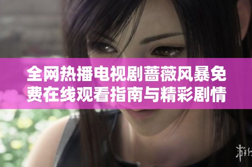 全网热播电视剧蔷薇风暴免费在线观看指南与精彩剧情解析