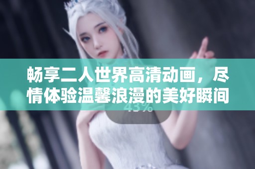 畅享二人世界高清动画，尽情体验温馨浪漫的美好瞬间