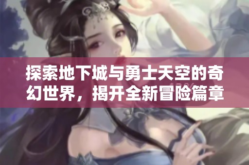 探索地下城与勇士天空的奇幻世界，揭开全新冒险篇章的秘密